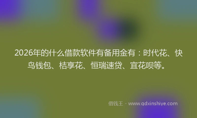 2026年的什么借款软件有备用金有：时代花、快鸟钱包、桔享花、恒瑞速贷、宜花呗等。