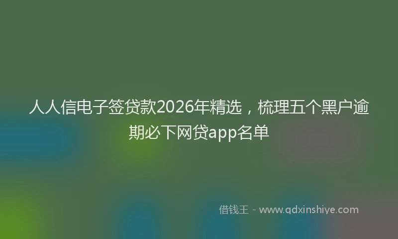 人人信电子签贷款2026年精选，梳理五个黑户逾期必下网贷app名单