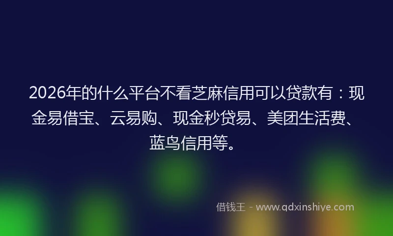 2026年的什么平台不看芝麻信用可以贷款有:现金易借宝、云易购、现金秒贷易、美团生活费、蓝鸟信用等。
