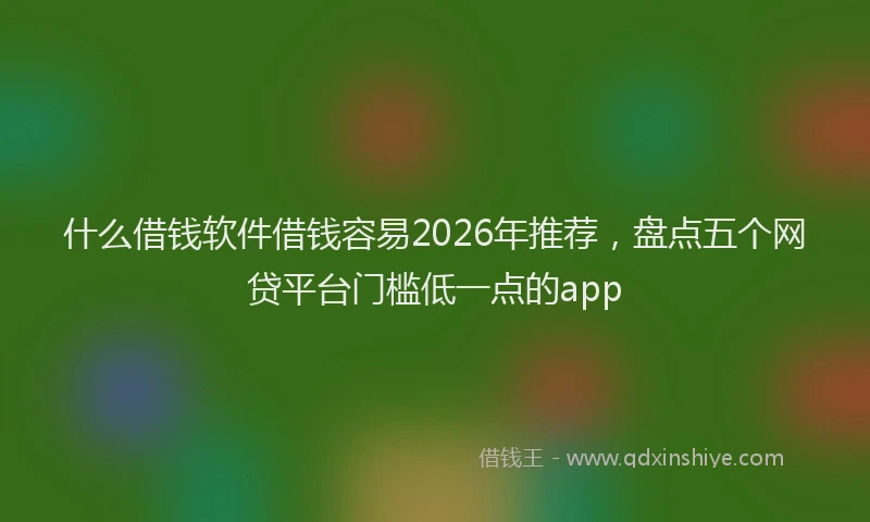 什么借钱软件借钱容易2026年推荐，盘点五个网贷平台门槛低一点的app