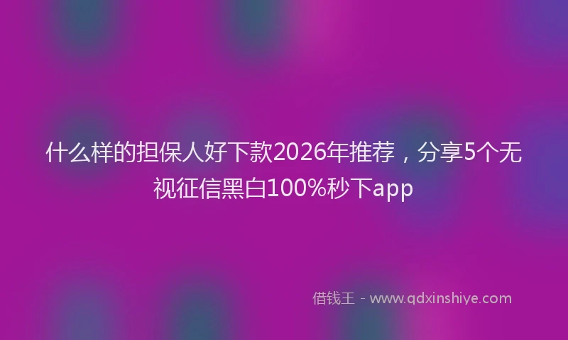 什么样的担保人好下款2026年推荐，分享5个无视征信黑白100%秒下app