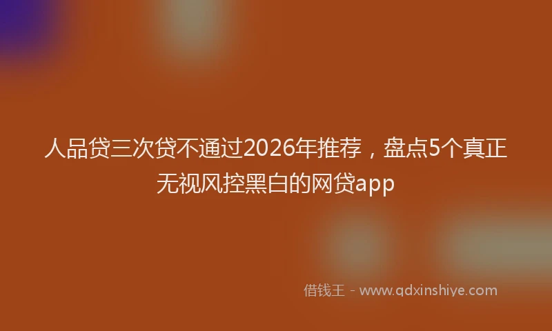 人品贷三次贷不通过2026年推荐，盘点5个真正无视风控黑白的网贷app