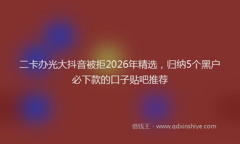 二卡办光大抖音被拒2026年精选，归纳5个黑户必下款的口子贴吧推荐