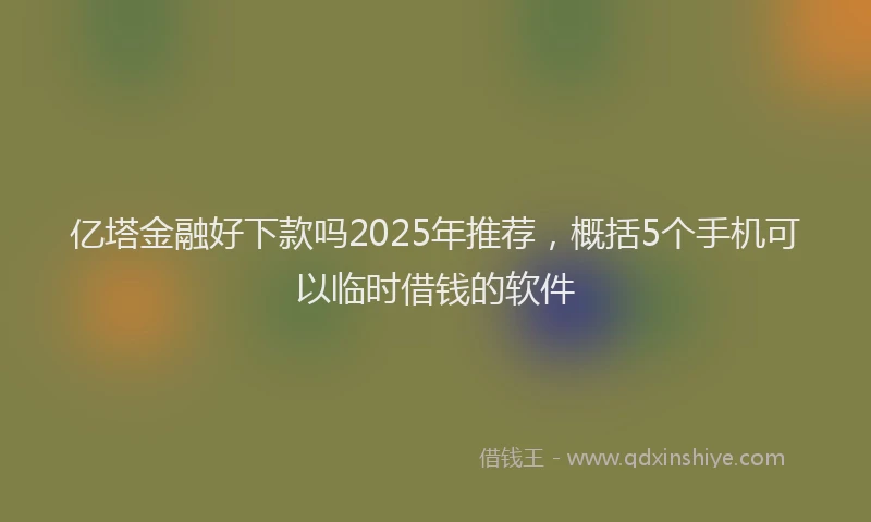 亿塔金融好下款吗2025年推荐，概括5个手机可以临时借钱的软件