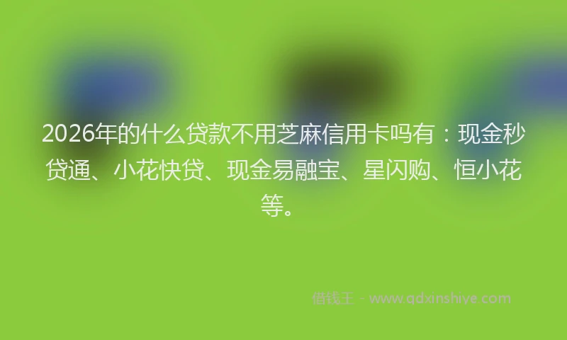 2026年的什么贷款不用芝麻信用卡吗有：现金秒贷通、小花快贷、现金易融宝、星闪购、恒小花等。