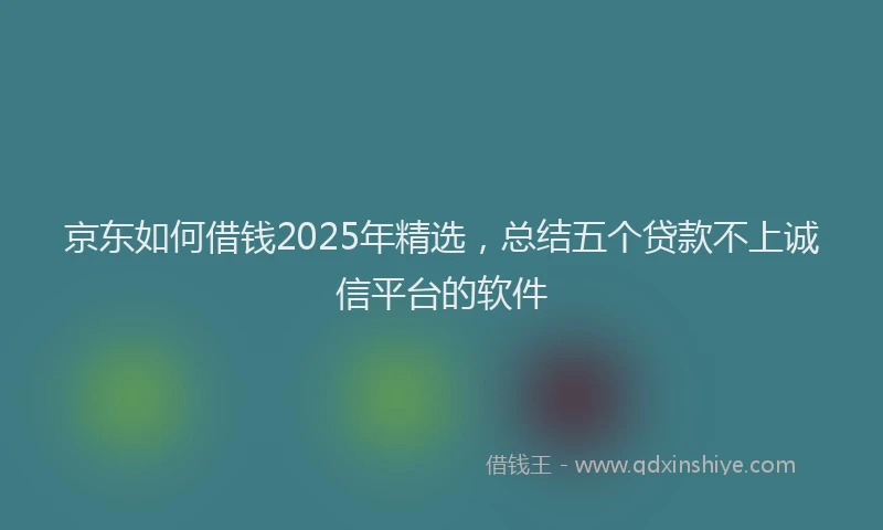 京东如何借钱2025年精选，总结五个贷款不上诚信平台的软件