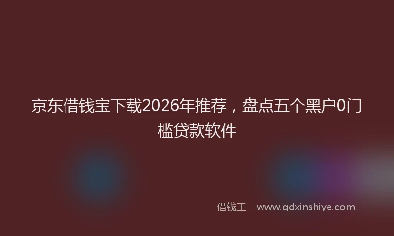 京东借钱宝下载2026年推荐，盘点五个黑户0门槛贷款软件