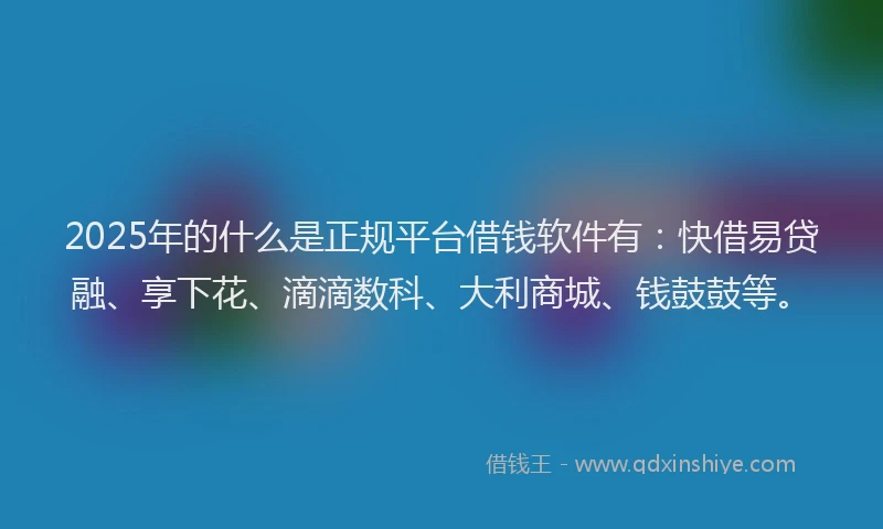 2025年的什么是正规平台借钱软件有：快借易贷融、享下花、滴滴数科、大利商城、钱鼓鼓等。