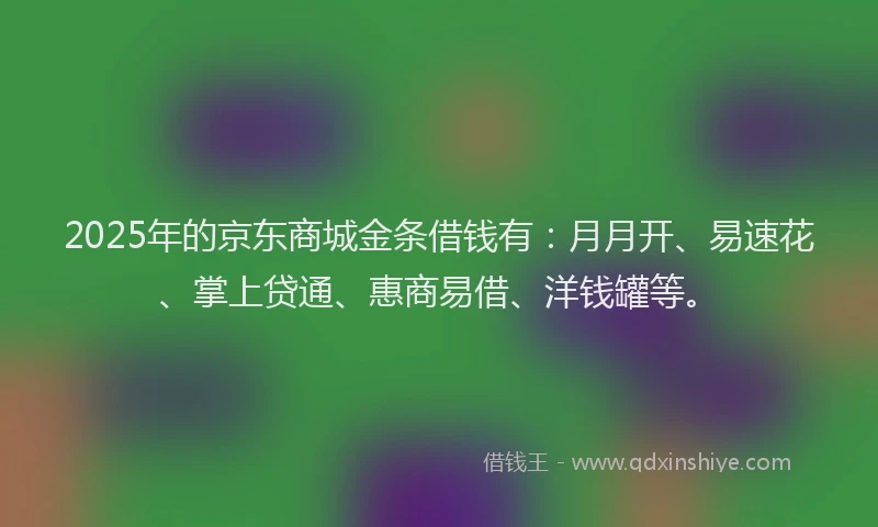 2025年的京东商城金条借钱有：月月开、易速花、掌上贷通、惠商易借、洋钱罐等。