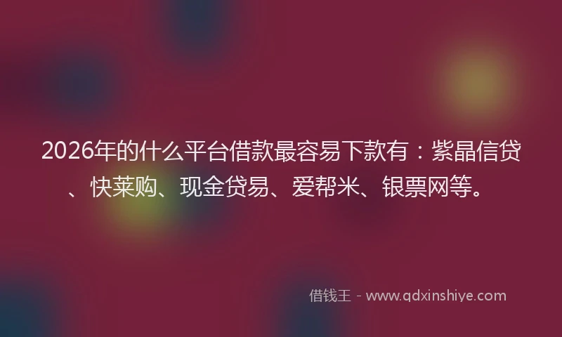 2026年的什么平台借款最容易下款有：紫晶信贷、快莱购、现金贷易、爱帮米、银票网等。