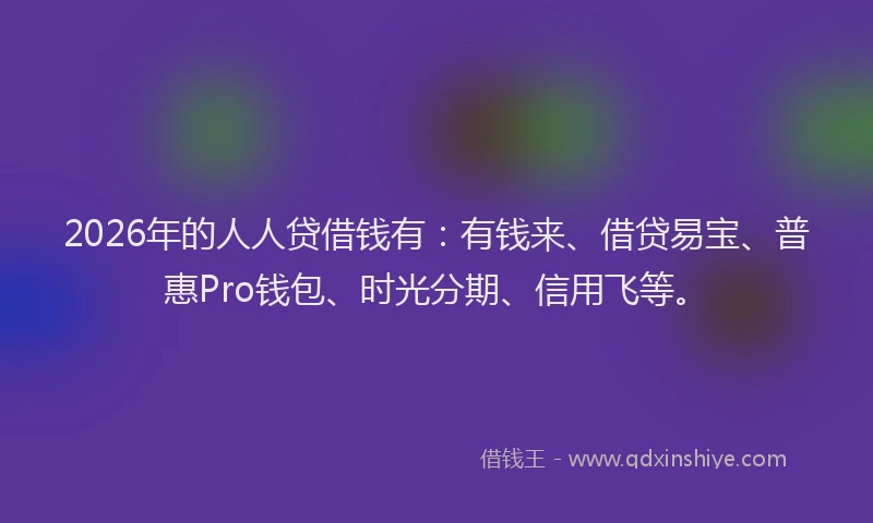 2026年的人人贷借钱有：有钱来、借贷易宝、普惠Pro钱包、时光分期、信用飞等。