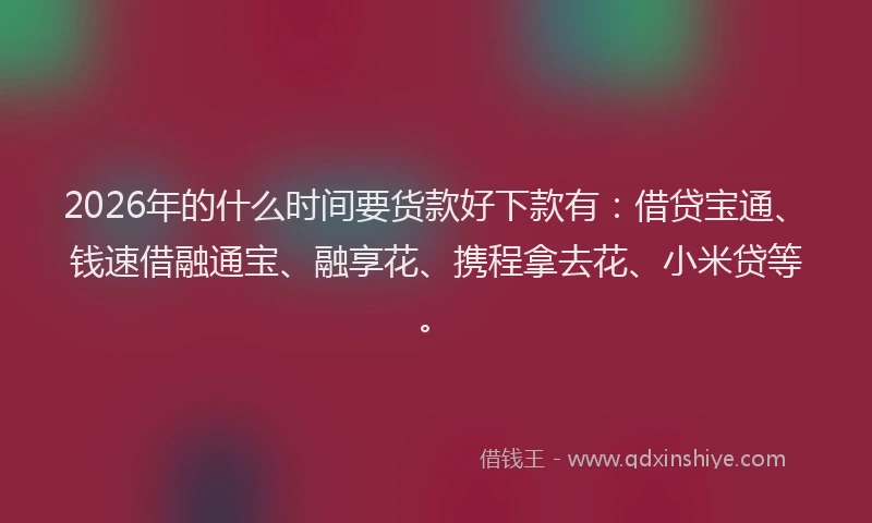 2026年的什么时间要货款好下款有：借贷宝通、钱速借融通宝、融享花、携程拿去花、小米贷等。