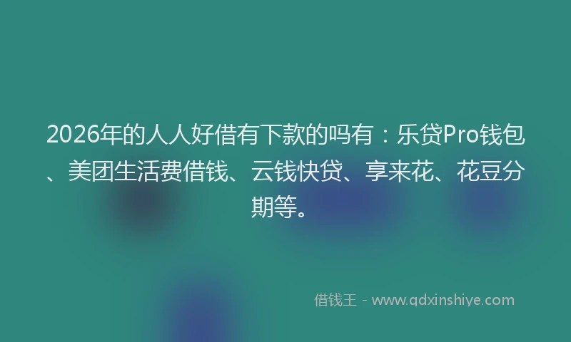 2026年的人人好借有下款的吗有：乐贷Pro钱包、美团生活费借钱、云钱快贷、享来花、花豆分期等。