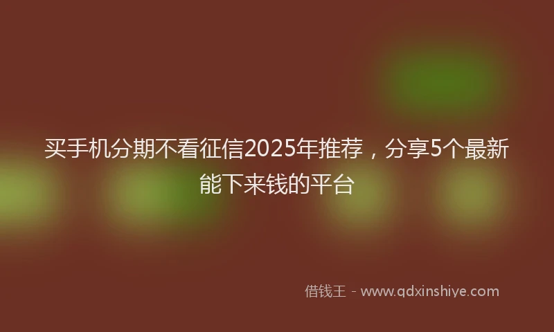 买手机分期不看征信2025年推荐，分享5个最新能下来钱的平台