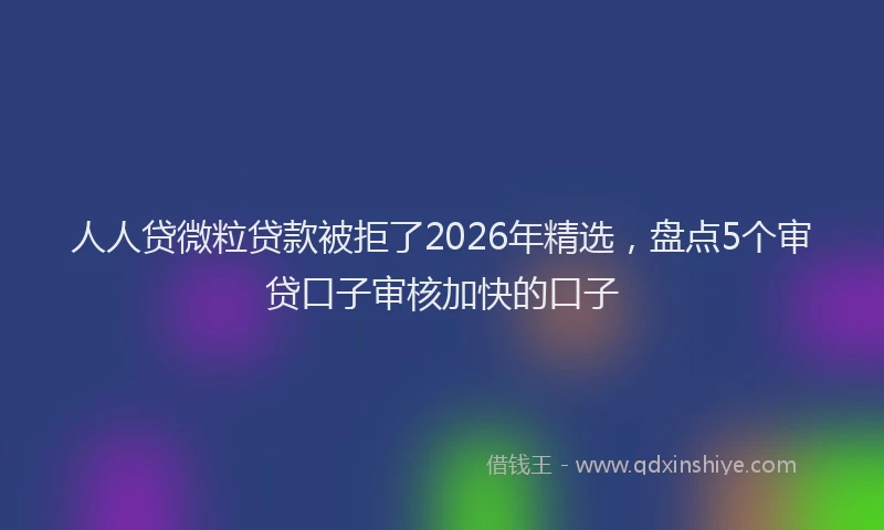 人人贷微粒贷款被拒了2026年精选，盘点5个审贷口子审核加快的口子