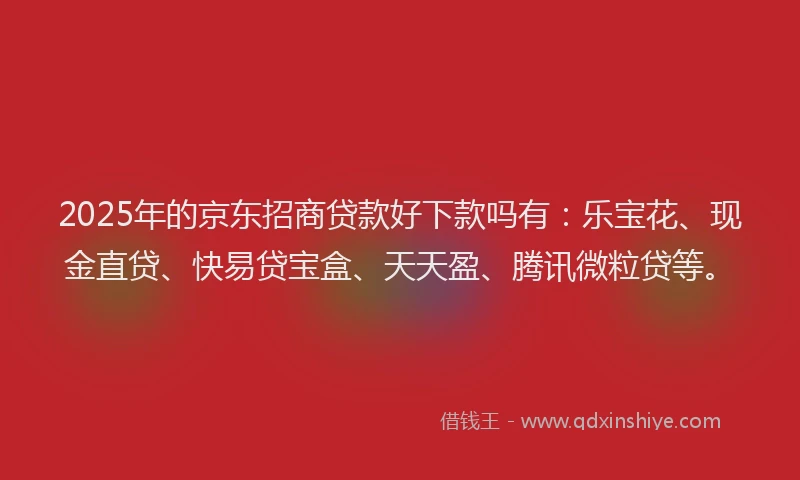 2025年的京东招商贷款好下款吗有：乐宝花、现金直贷、快易贷宝盒、天天盈、腾讯微粒贷等。