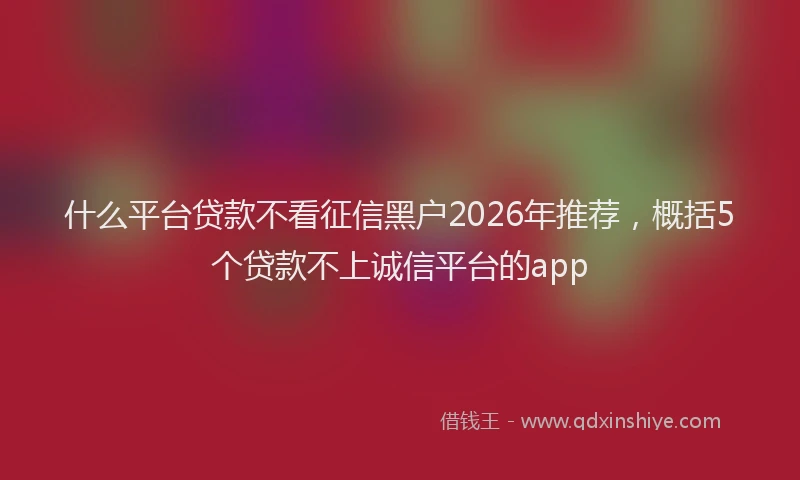 什么平台贷款不看征信黑户2026年推荐，概括5个贷款不上诚信平台的app