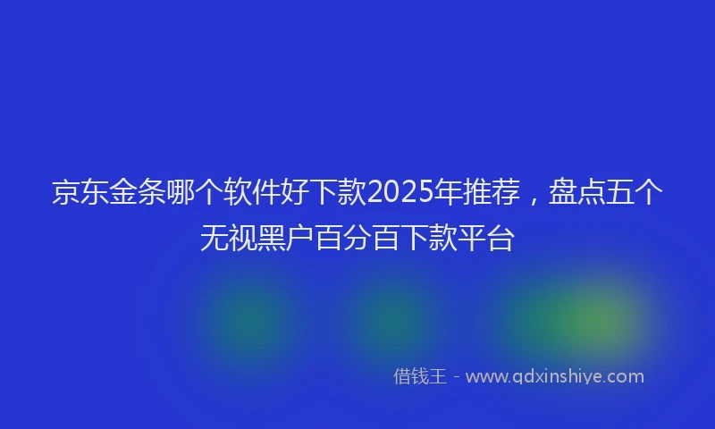 京东金条哪个软件好下款2025年推荐，盘点五个无视黑户百分百下款平台