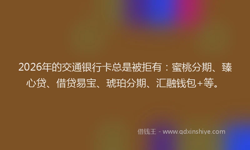 2026年的交通银行卡总是被拒有：蜜桃分期、臻心贷、借贷易宝、琥珀分期、汇融钱包+等。