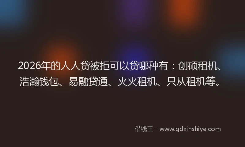 2026年的人人贷被拒可以贷哪种有:创硕租机、浩瀚钱包、易融贷通、火火租机、只从租机等。