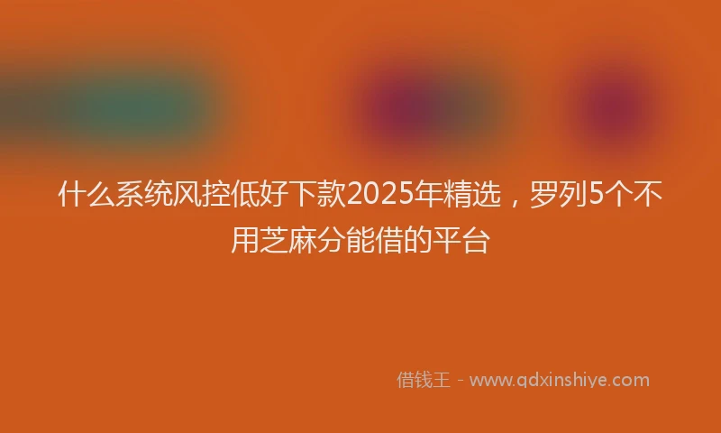 什么系统风控低好下款2025年精选,罗列5个不用芝麻分能借的平台