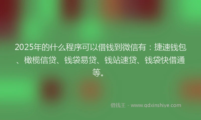 2025年的什么程序可以借钱到微信有：捷速钱包、橄榄信贷、钱袋易贷、钱站速贷、钱袋快借通等。