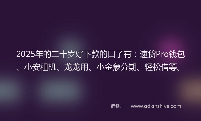 2025年的二十岁好下款的口子有：速贷Pro钱包、小安租机、龙龙用、小金象分期、轻松借等。