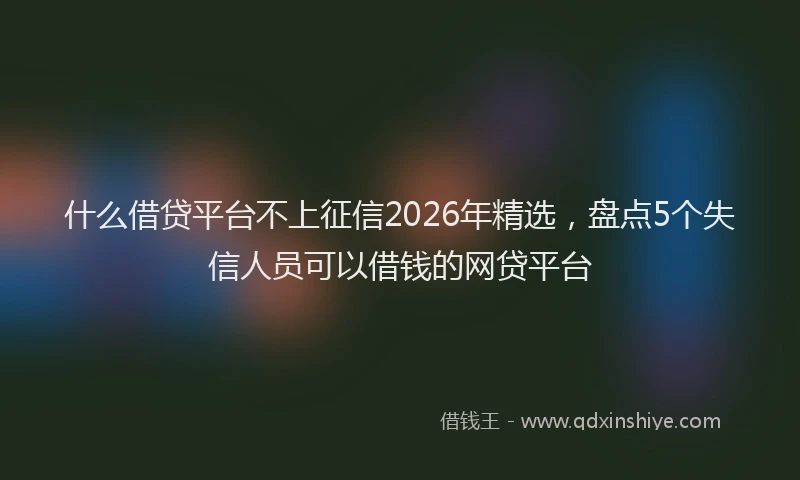 什么借贷平台不上征信2026年精选，盘点5个失信人员可以借钱的网贷平台