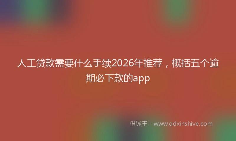 人工贷款需要什么手续2026年推荐，概括五个逾期必下款的app