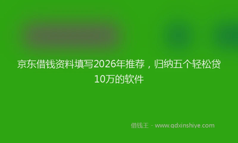 京东借钱资料填写2026年推荐，归纳五个轻松贷10万的软件