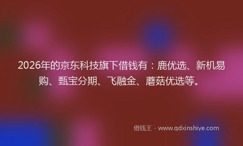 2026年的京东科技旗下借钱有：鹿优选、新机易购、甄宝分期、飞融金、蘑菇优选等。