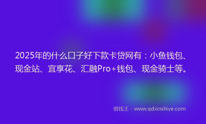 2025年的什么口子好下款卡贷网有：小鱼钱包、现金站、宜享花、汇融Pro+钱包、现金骑士等。