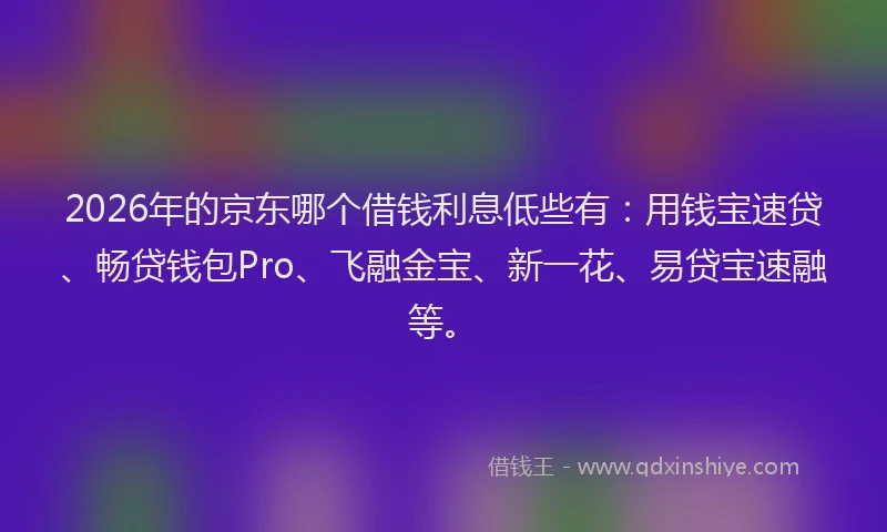 2026年的京东哪个借钱利息低些有：用钱宝速贷、畅贷钱包Pro、飞融金宝、新一花、易贷宝速融等。
