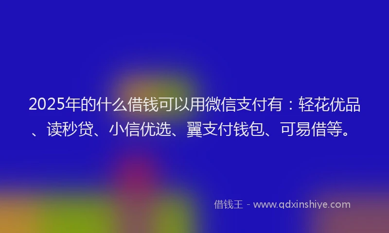 2025年的什么借钱可以用微信支付有:轻花优品、读秒贷、小信优选、翼支付钱包、可易借等。