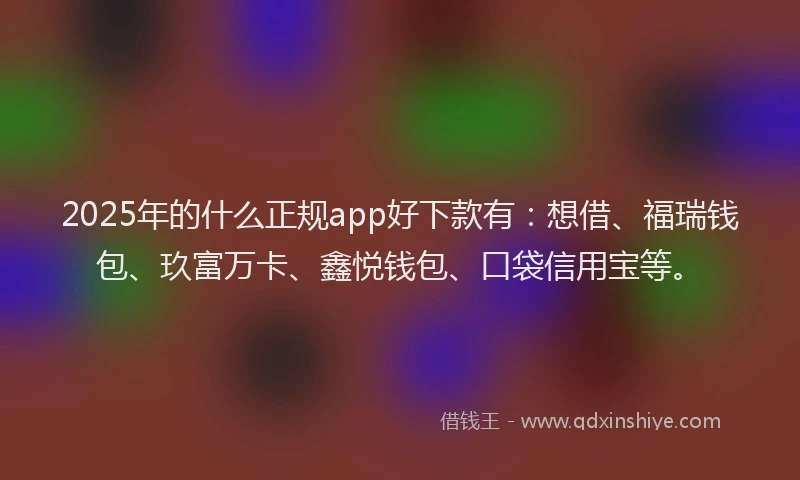 2025年的什么正规app好下款有：想借、福瑞钱包、玖富万卡、鑫悦钱包、口袋信用宝等。