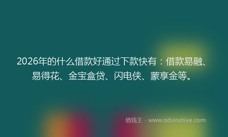 2026年的什么借款好通过下款快有：借款易融、易得花、金宝盒贷、闪电侠、蒙享金等。