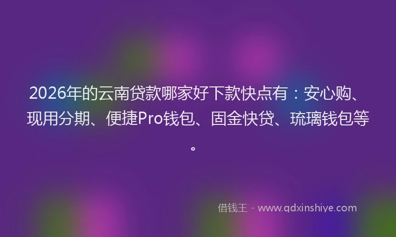 2026年的云南贷款哪家好下款快点有:安心购、现用分期、便捷Pro钱包、固金快贷、琉璃钱包等。