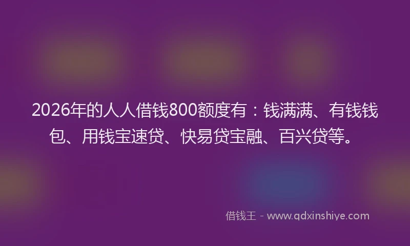 2026年的人人借钱800额度有：钱满满、有钱钱包、用钱宝速贷、快易贷宝融、百兴贷等。