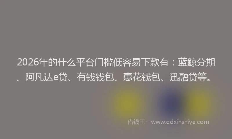 2026年的什么平台门槛低容易下款有：蓝鲸分期、阿凡达e贷、有钱钱包、惠花钱包、迅融贷等。