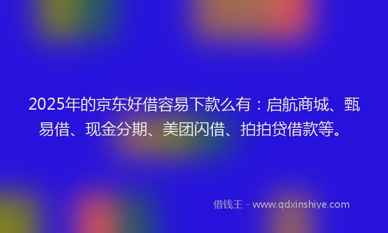 2025年的京东好借容易下款么有:启航商城、甄易借、现金分期、美团闪借、拍拍贷借款等。