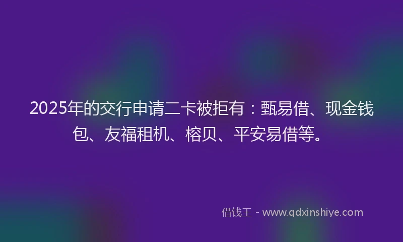 2025年的交行申请二卡被拒有:甄易借、现金钱包、友福租机、榕贝、平安易借等。