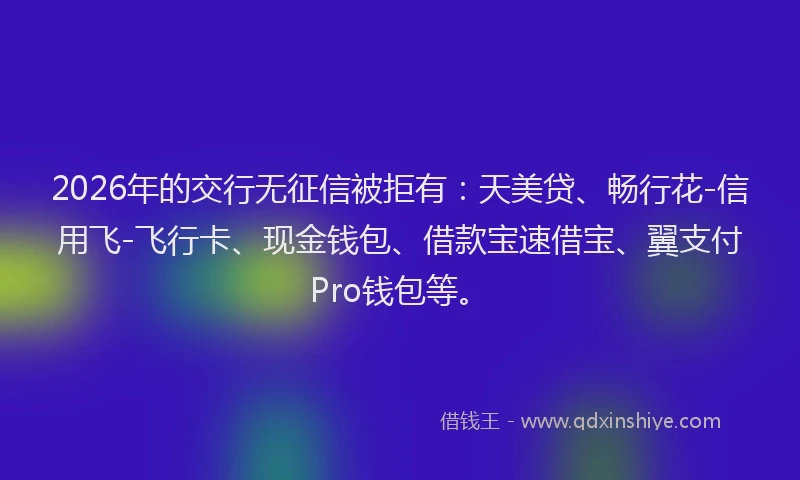 2026年的交行无征信被拒有：天美贷、畅行花-信用飞-飞行卡、现金钱包、借款宝速借宝、翼支付Pro钱包等。