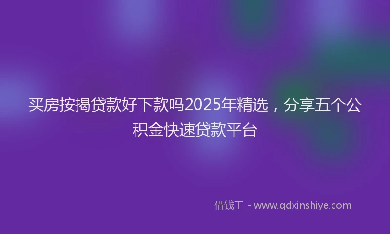 买房按揭贷款好下款吗2025年精选，分享五个公积金快速贷款平台