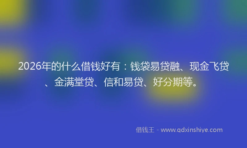 2026年的什么借钱好有：钱袋易贷融、现金飞贷、金满堂贷、信和易贷、好分期等。