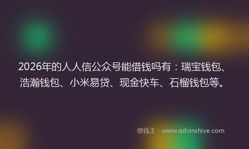 2026年的人人信公众号能借钱吗有：瑞宝钱包、浩瀚钱包、小米易贷、现金快车、石榴钱包等。