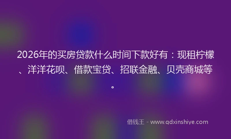 2026年的买房贷款什么时间下款好有：现租柠檬、洋洋花呗、借款宝贷、招联金融、贝壳商城等。