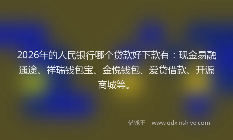 2026年的人民银行哪个贷款好下款有：现金易融通途、祥瑞钱包宝、金悦钱包、爱贷借款、开源商城等。