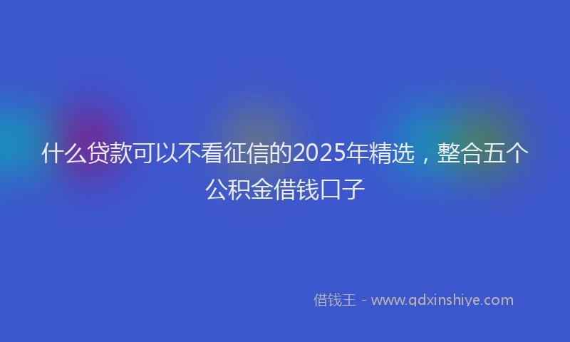 什么贷款可以不看征信的2025年精选,整合五个公积金借钱口子