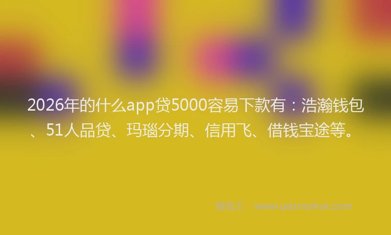 2026年的什么app贷5000容易下款有:浩瀚钱包、51人品贷、玛瑙分期、信用飞、借钱宝途等。