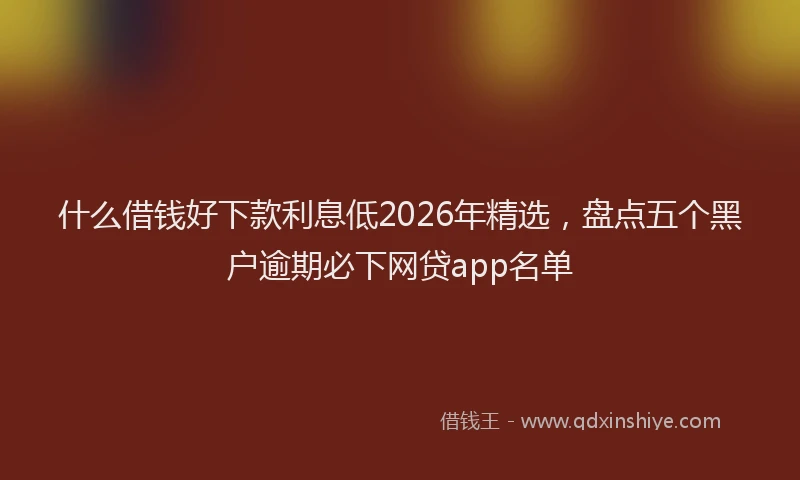 什么借钱好下款利息低2026年精选，盘点五个黑户逾期必下网贷app名单